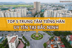 TOP 5 trung tâm học tiếng Hàn ở Bắc Ninh uy tín nhất hiện nay