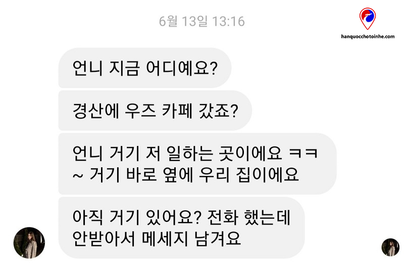 Đây là tin nhắn con gái bà chủ quá nướng. (Mình làm từ tháng 9 năm 2018 đến cuối năm 2019 là nghỉ)Hôm 13 tháng 6, 2 vợ chồng mình có đi chơi ở quán cà phê, thì nhận được tin nhắn này. - Bây giờ chị đang ở đâu ạ? - Chị đã đến quán cafe Woo'z ở Gyeongsan phải không? - Chỗ đó là nơi em làm đó chị kkk. - Ngay cạnh đó là nhà em. - Chị còn ở đó không? Em gọi cho chị nhưng chị không nghe máy nên em để lại tin nhắn.