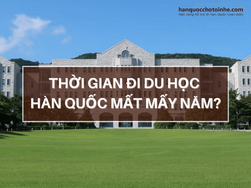 Đi du học Hàn Quốc mất mấy năm