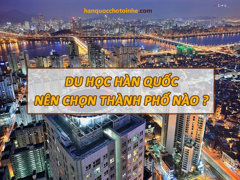 Du học Hàn Quốc nên chọn thành phố nào cho phù hợp?